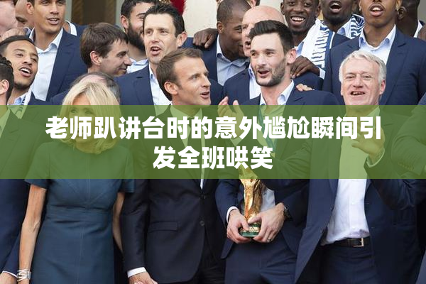 老师趴讲台时的意外尴尬瞬间引发全班哄笑