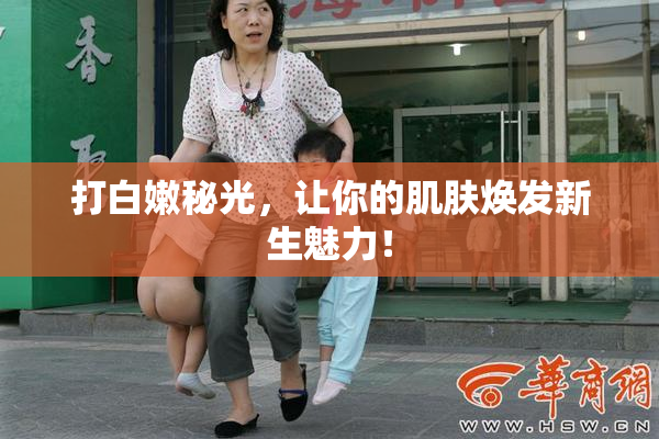 打白嫩秘光，让你的肌肤焕发新生魅力！