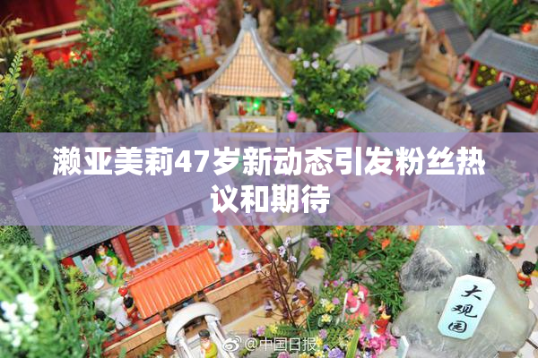 濑亚美莉47岁新动态引发粉丝热议和期待