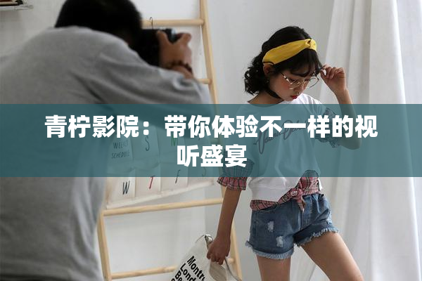 青柠影院：带你体验不一样的视听盛宴