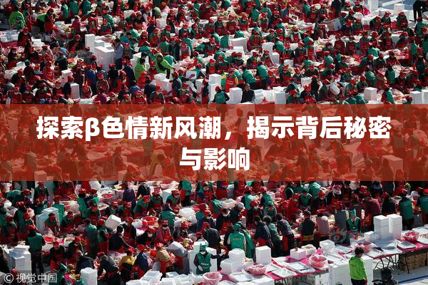 探索β色情新风潮，揭示背后秘密与影响
