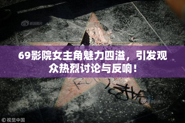 69影院女主角魅力四溢，引发观众热烈讨论与反响！