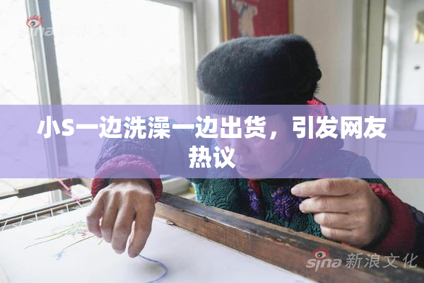 小S一边洗澡一边出货，引发网友热议