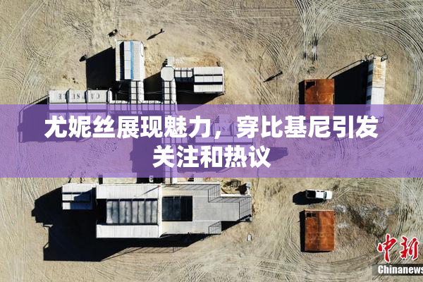 尤妮丝展现魅力，穿比基尼引发关注和热议