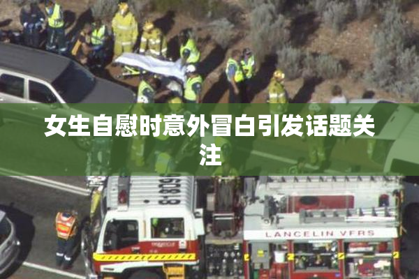女生自慰时意外冒白引发话题关注