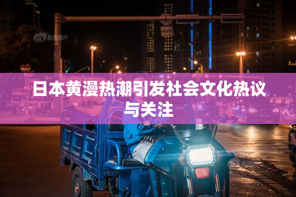日本黄漫热潮引发社会文化热议与关注