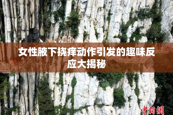 女性腋下挠痒动作引发的趣味反应大揭秘