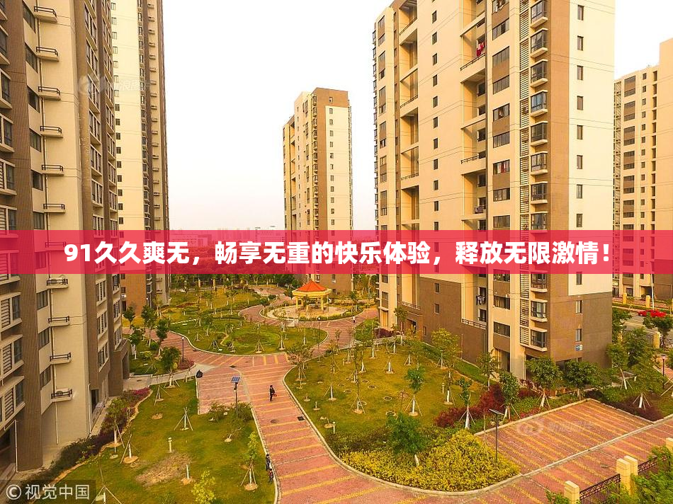 91久久爽无，畅享无重的快乐体验，释放无限激情！