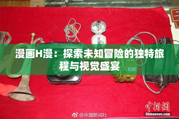 漫画H漫：探索未知冒险的独特旅程与视觉盛宴