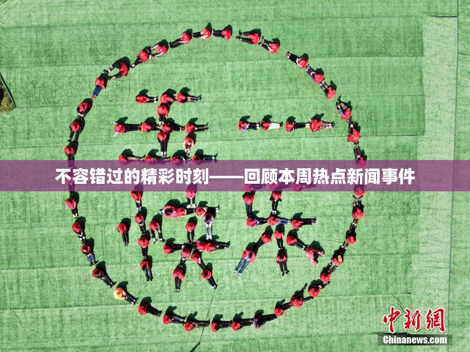 不容错过的精彩时刻——回顾本周热点新闻事件