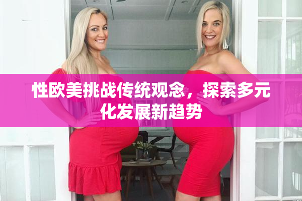 性欧美挑战传统观念，探索多元化发展新趋势
