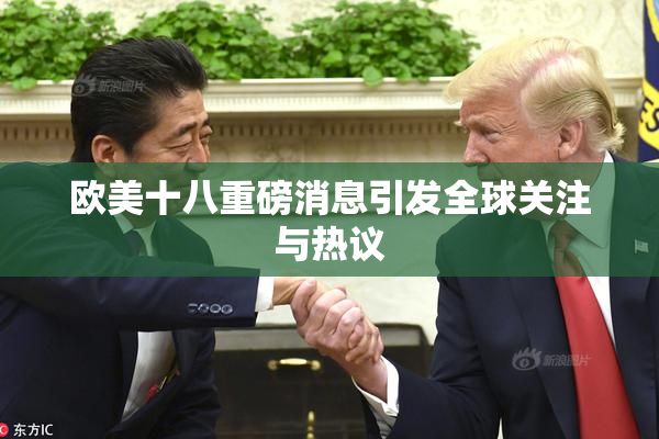 欧美十八重磅消息引发全球关注与热议