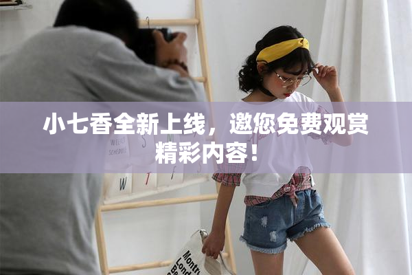 小七香全新上线，邀您免费观赏精彩内容！