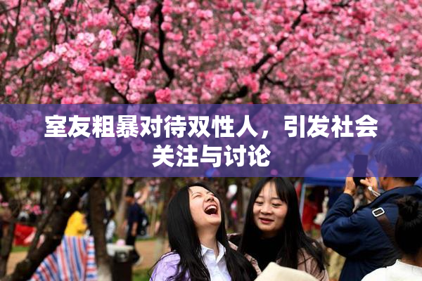 室友粗暴对待双性人，引发社会关注与讨论