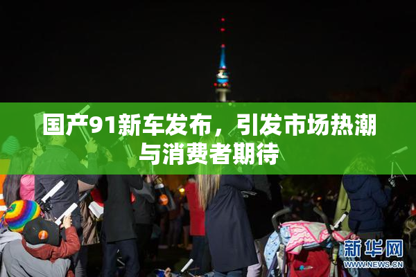国产91新车发布，引发市场热潮与消费者期待