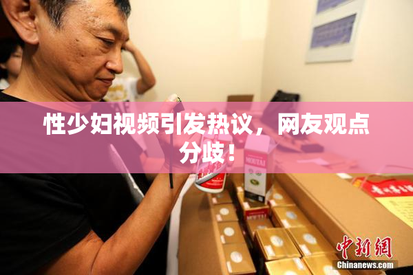 性少妇视频引发热议，网友观点分歧！