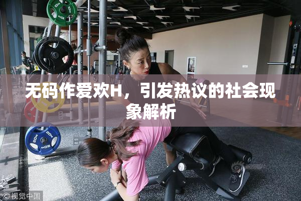 无码作爱欢H，引发热议的社会现象解析