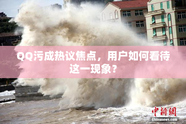 QQ污成热议焦点，用户如何看待这一现象？