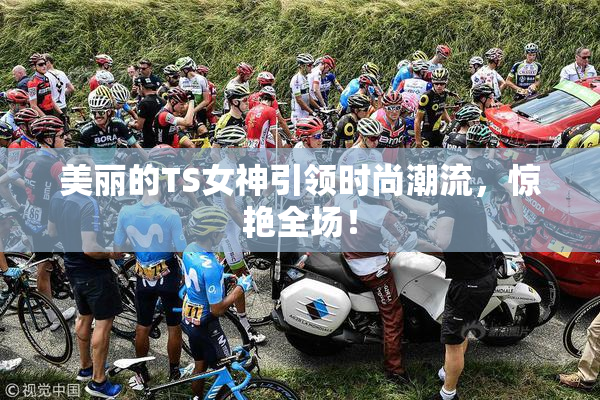 美丽的TS女神引领时尚潮流，惊艳全场！