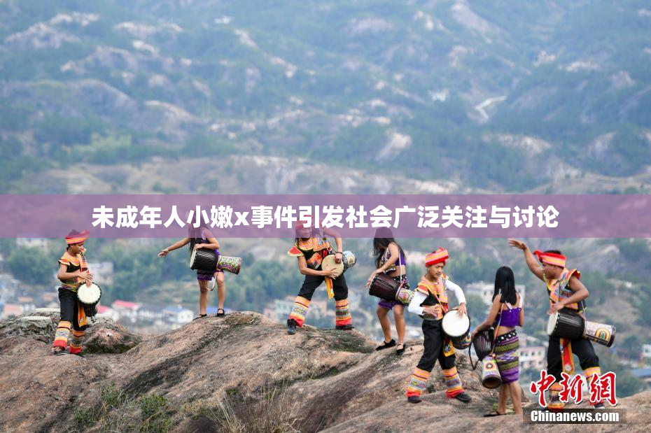 未成年人小嫩x事件引发社会广泛关注与讨论