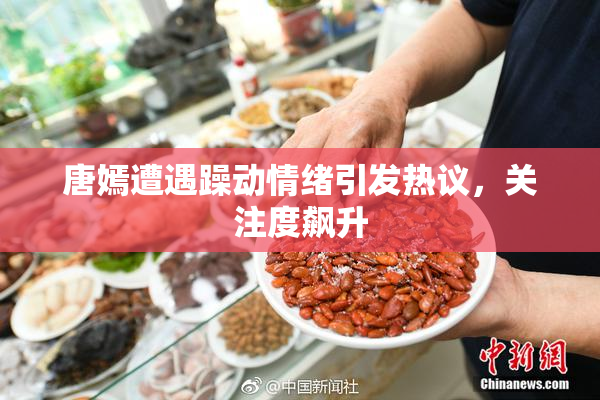 唐嫣遭遇躁动情绪引发热议，关注度飙升