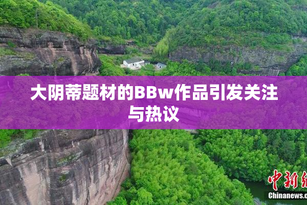 大阴蒂题材的BBw作品引发关注与热议