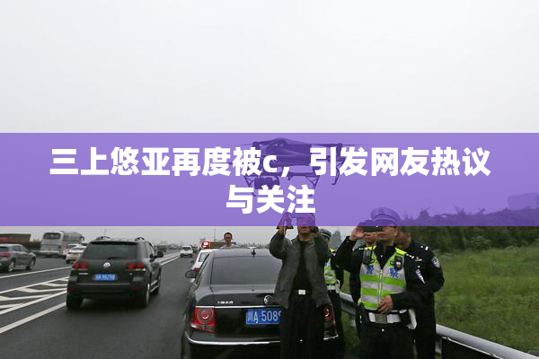 三上悠亚再度被c，引发网友热议与关注