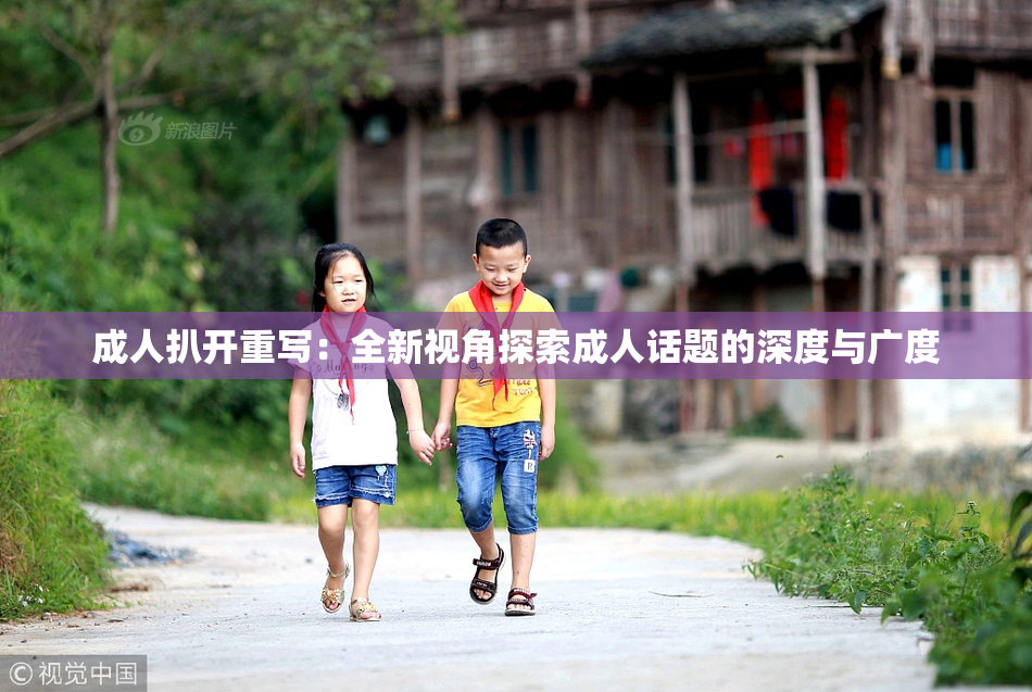 成人扒开重写：全新视角探索成人话题的深度与广度