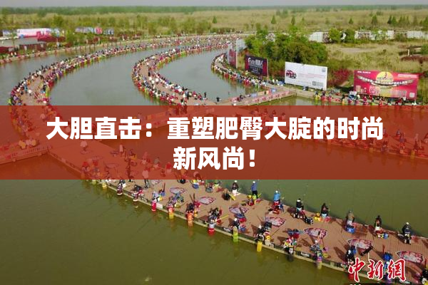 大胆直击：重塑肥臀大腚的时尚新风尚！