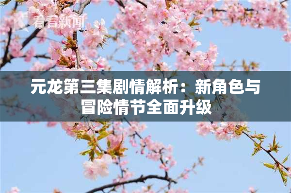 元龙第三集剧情解析：新角色与冒险情节全面升级