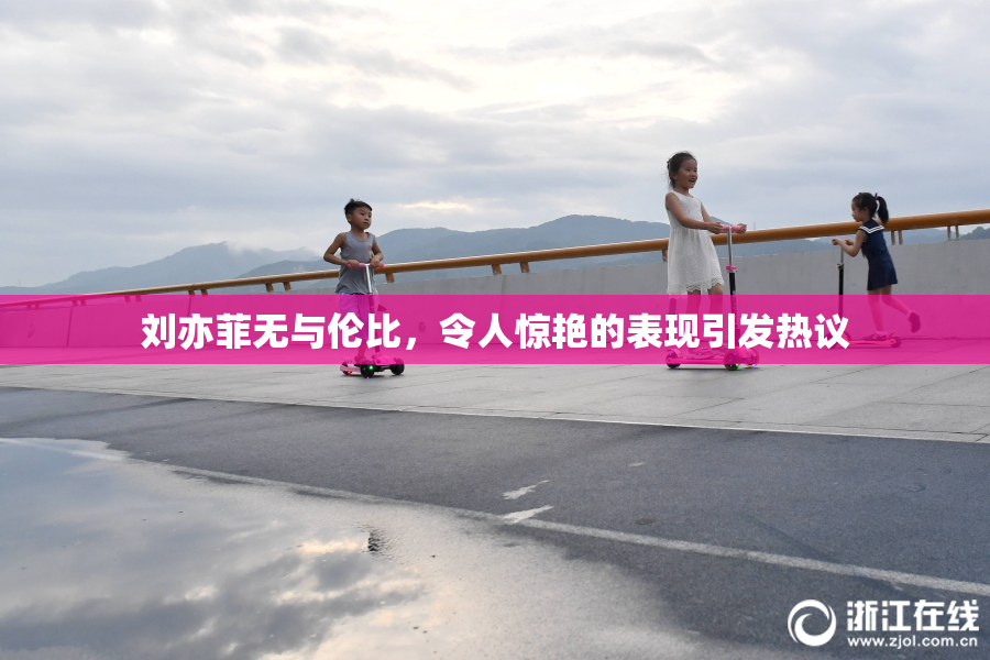 刘亦菲无与伦比，令人惊艳的表现引发热议