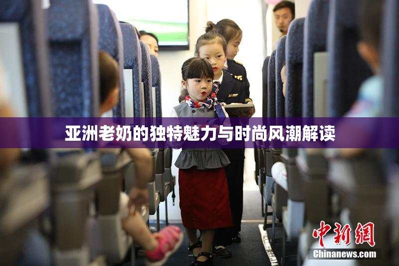 亚洲老奶的独特魅力与时尚风潮解读