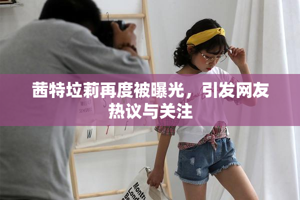 茜特垃莉再度被曝光，引发网友热议与关注