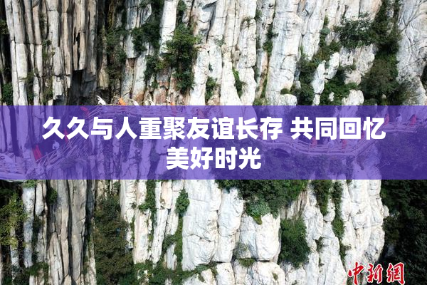 久久与人重聚友谊长存 共同回忆美好时光