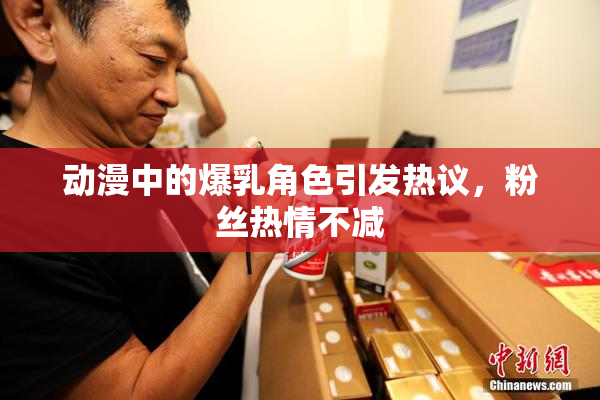 动漫中的爆乳角色引发热议，粉丝热情不减