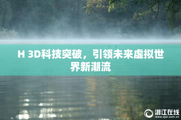 H 3D科技突破，引领未来虚拟世界新潮流