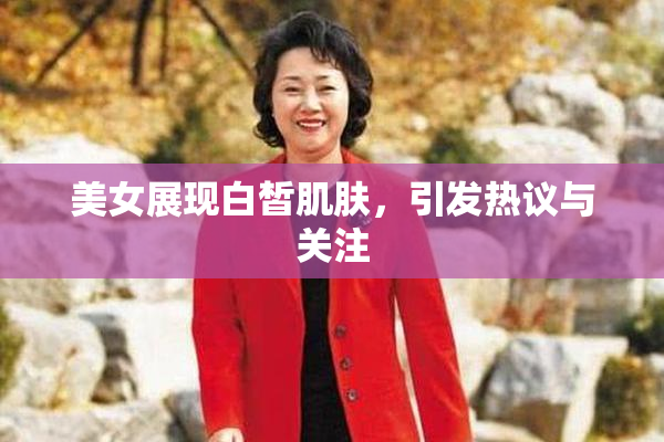 美女展现白皙肌肤，引发热议与关注
