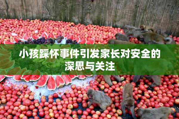 小孩踩怀事件引发家长对安全的深思与关注