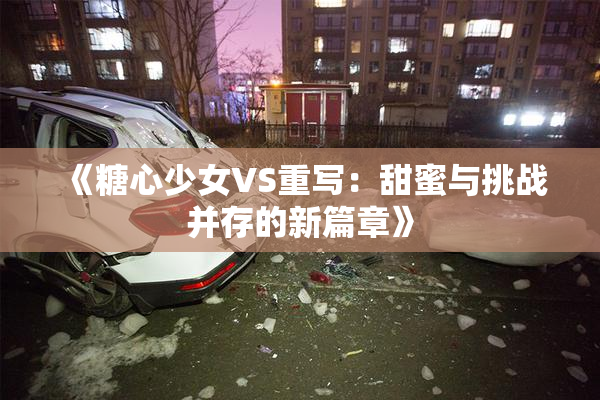 《糖心少女VS重写：甜蜜与挑战并存的新篇章》