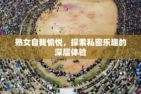 熟女自我愉悦，探索私密乐趣的深层体验