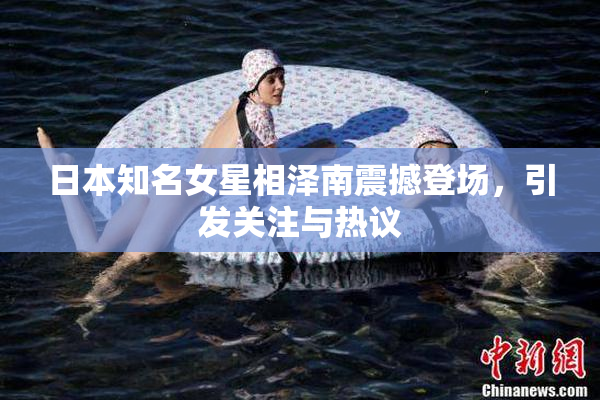 日本知名女星相泽南震撼登场，引发关注与热议