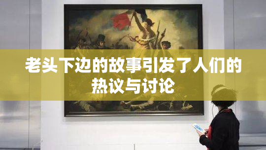 老头下边的故事引发了人们的热议与讨论