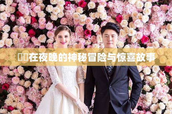妺妺在夜晚的神秘冒险与惊喜故事