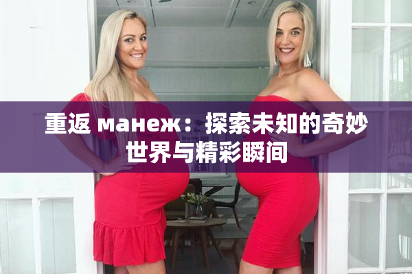 重返 манеж：探索未知的奇妙世界与精彩瞬间