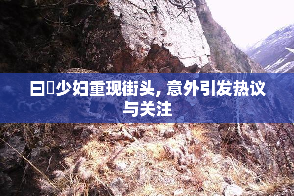 曰夲少妇重现街头, 意外引发热议与关注