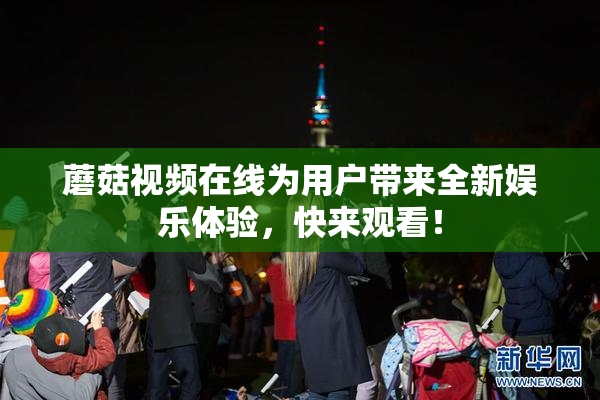 蘑菇视频在线为用户带来全新娱乐体验，快来观看！