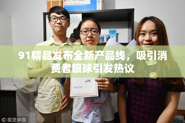 91精品发布全新产品线，吸引消费者眼球引发热议