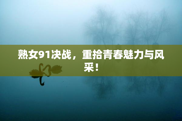 熟女91决战，重拾青春魅力与风采！