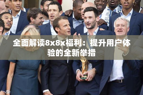 全面解读8x8x福利：提升用户体验的全新举措