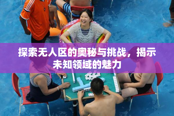 探索无人区的奥秘与挑战，揭示未知领域的魅力